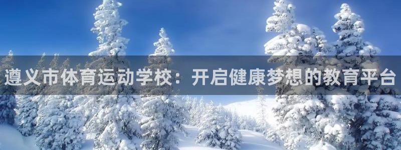 JJB竞技宝官方正版app娱乐平台:遵义市体育运动学校:开启