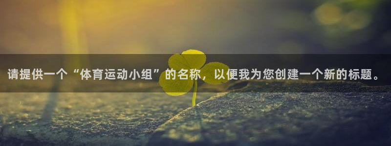 JJB竞技宝官方正版app代理:请提供一个“体育运动小组”的