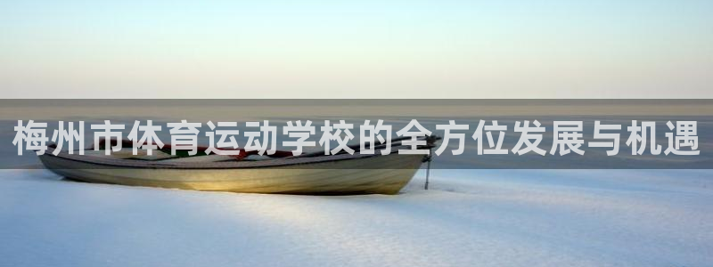 JJB竞技宝官网下载娱乐:梅州市体育运动学校的全方位发展与机